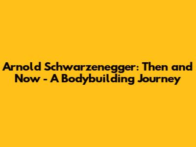 Arnold Schwarzenegger: Then and Now - A Bodybuilding Journey