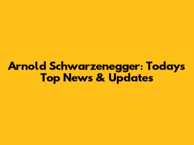 Arnold Schwarzenegger: Today's Top News & Updates