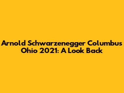 Arnold Schwarzenegger Columbus Ohio 2021: A Look Back