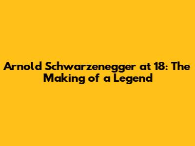 Arnold Schwarzenegger at 18: The Making of a Legend