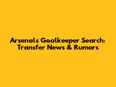 Arsenal's Goalkeeper Search: Transfer News & Rumors