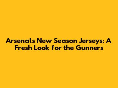 Arsenal's New Season Jerseys: A Fresh Look for the Gunners