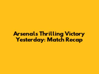 Arsenal's Thrilling Victory Yesterday: Match Recap