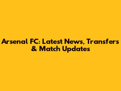 Arsenal FC: Latest News, Transfers & Match Updates