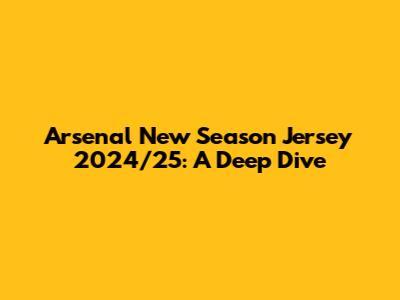Arsenal New Season Jersey 2024/25: A Deep Dive