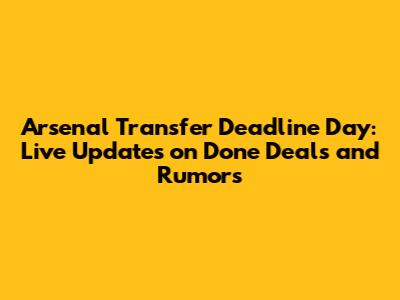 Arsenal Transfer Deadline Day: Live Updates on Done Deals and Rumors