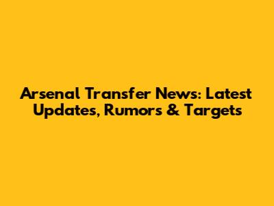 Arsenal Transfer News: Latest Updates, Rumors & Targets