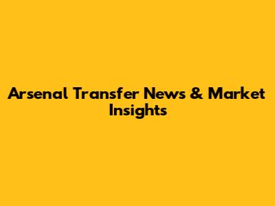 Arsenal Transfer News & Market Insights