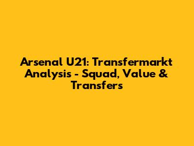 Arsenal U21: Transfermarkt Analysis - Squad, Value & Transfers
