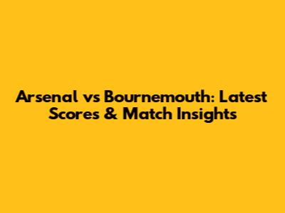 Arsenal vs Bournemouth: Latest Scores & Match Insights
