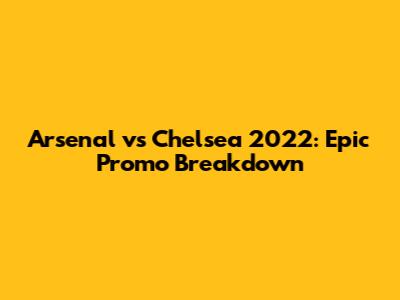 Arsenal vs Chelsea 2022: Epic Promo Breakdown