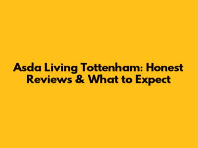 Asda Living Tottenham: Honest Reviews & What to Expect