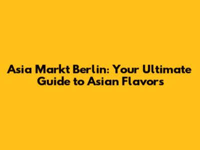 Asia Markt Berlin: Your Ultimate Guide to Asian Flavors