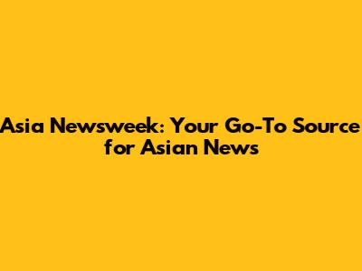 Asia Newsweek: Your Go-To Source for Asian News