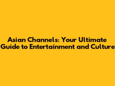 Asian Channels: Your Ultimate Guide to Entertainment and Culture