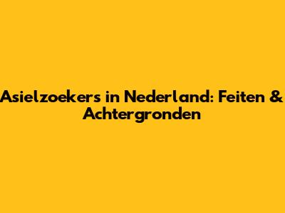 Asielzoekers in Nederland: Feiten & Achtergronden