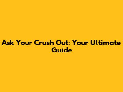 Ask Your Crush Out: Your Ultimate Guide