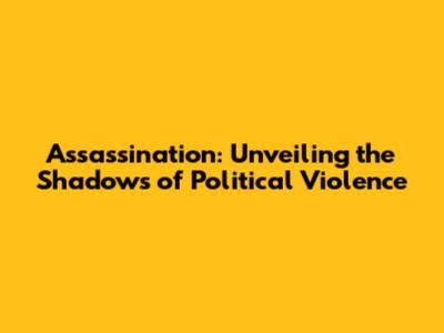 Assassination: Unveiling the Shadows of Political Violence