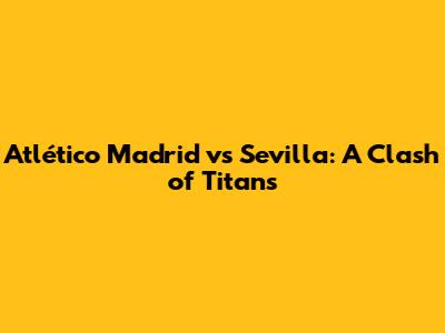 Atlético Madrid vs Sevilla: A Clash of Titans