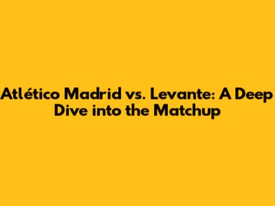 Atlético Madrid vs. Levante: A Deep Dive into the Matchup