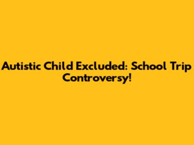 Autistic Child Excluded: School Trip Controversy!