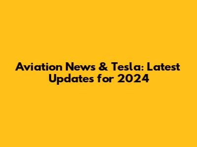 Aviation News & Tesla: Latest Updates for 2024