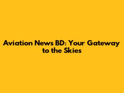 Aviation News BD: Your Gateway to the Skies