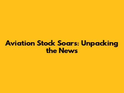 Aviation Stock Soars: Unpacking the News
