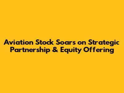 Aviation Stock Soars on Strategic Partnership & Equity Offering