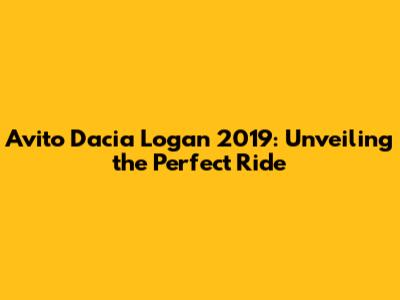 Avito Dacia Logan 2019: Unveiling the Perfect Ride