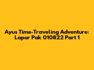 Ayu's Time-Traveling Adventure: Lapor Pak 010822 Part 1