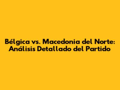 Bélgica vs. Macedonia del Norte: Análisis Detallado del Partido