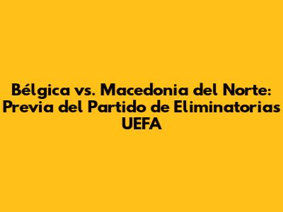 Bélgica vs. Macedonia del Norte: Previa del Partido de Eliminatorias UEFA