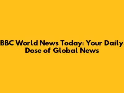 BBC World News Today: Your Daily Dose of Global News