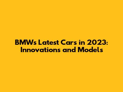 BMW's Latest Cars in 2023: Innovations and Models