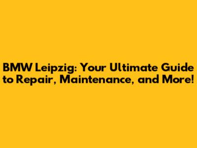 BMW Leipzig: Your Ultimate Guide to Repair, Maintenance, and More!