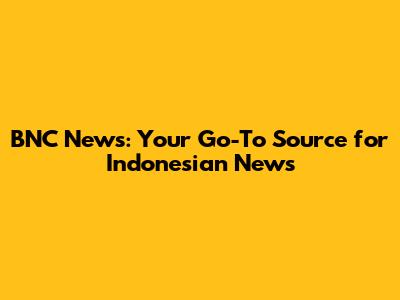BNC News: Your Go-To Source for Indonesian News