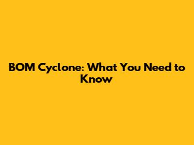 BOM Cyclone: What You Need to Know