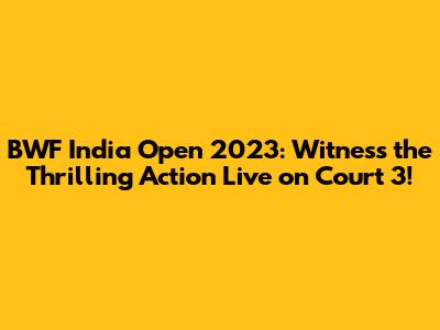 BWF India Open 2023: Witness the Thrilling Action Live on Court 3!