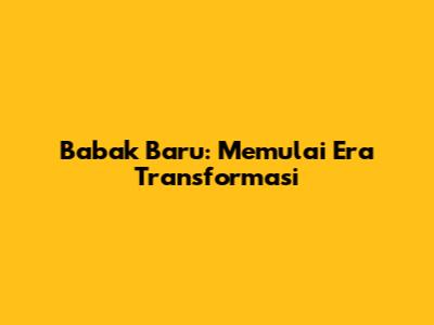 Babak Baru: Memulai Era Transformasi