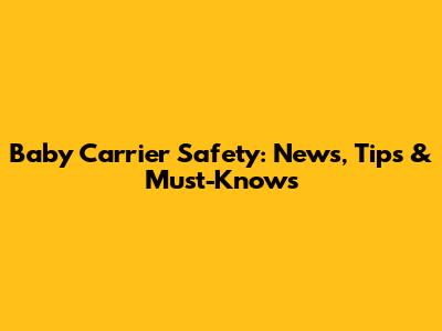 Baby Carrier Safety: News, Tips & Must-Knows