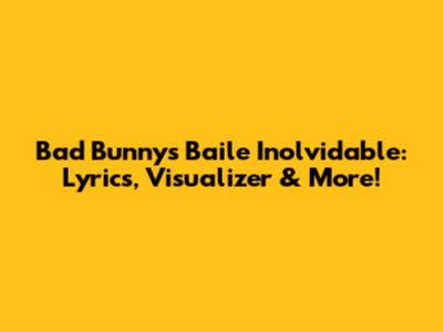 Bad Bunny's 'Baile Inolvidable': Lyrics, Visualizer & More!