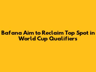 Bafana Aim to Reclaim Top Spot in World Cup Qualifiers