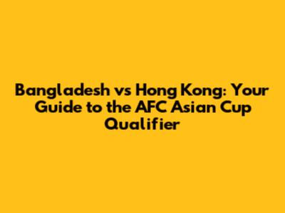Bangladesh vs Hong Kong: Your Guide to the AFC Asian Cup Qualifier