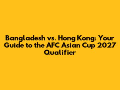 Bangladesh vs. Hong Kong: Your Guide to the AFC Asian Cup 2027 Qualifier