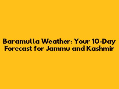 Baramulla Weather: Your 10-Day Forecast for Jammu and Kashmir