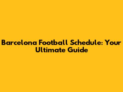 Barcelona Football Schedule: Your Ultimate Guide