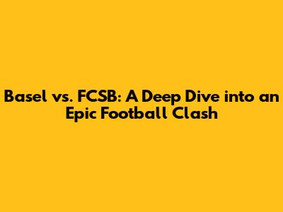Basel vs. FCSB: A Deep Dive into an Epic Football Clash