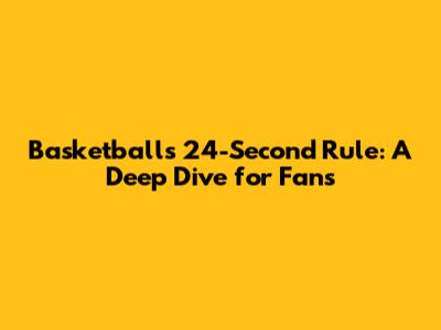 Basketball's 24-Second Rule: A Deep Dive for Fans