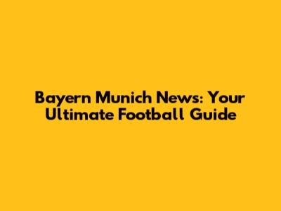 Bayern Munich News: Your Ultimate Football Guide